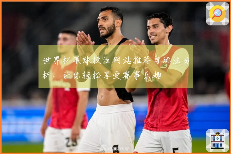 世界杯滚球投注网站推荐与玩法分析，让你轻松享受赛事乐趣