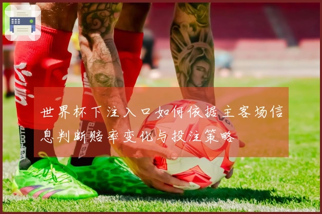 世界杯下注入口如何依据主客场信息判断赔率变化与投注策略