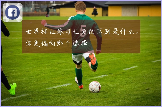 世界杯让球与让分的区别是什么，你更偏向哪个选择