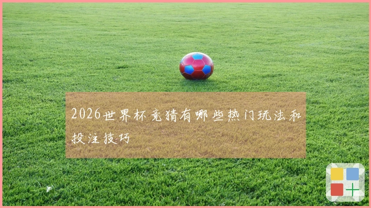 2026世界杯竞猜有哪些热门玩法和投注技巧