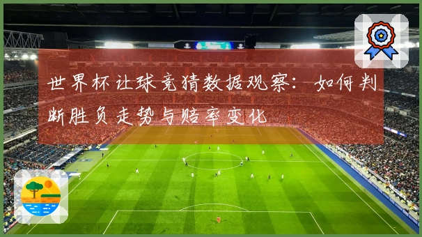世界杯让球竞猜数据观察：如何判断胜负走势与赔率变化