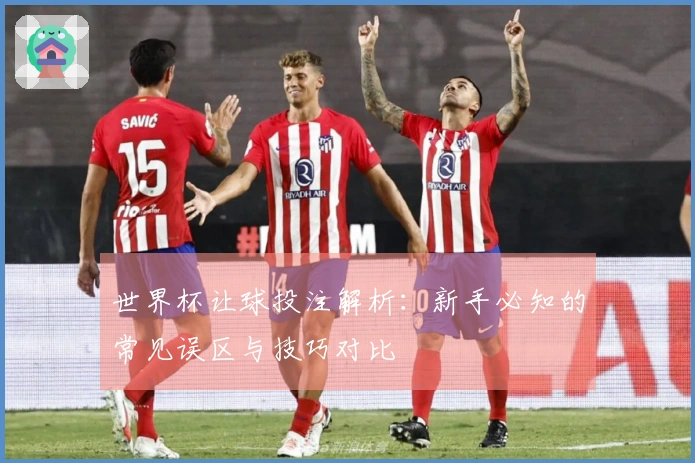 世界杯让球投注解析:新手必知的常见误区与技巧对比