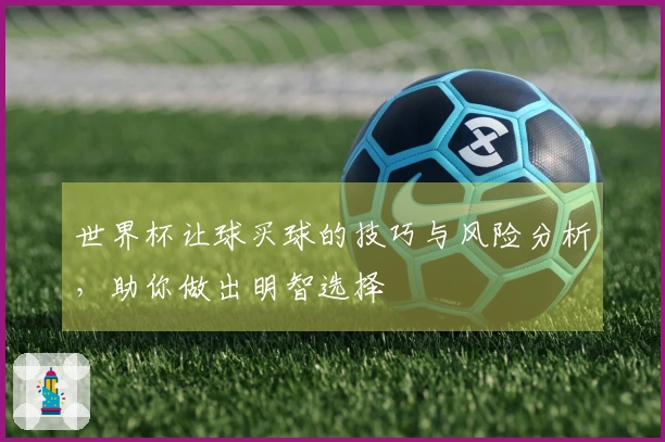 世界杯让球买球的技巧与风险分析,助你做出明智选择