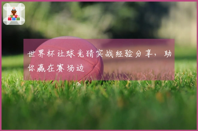 世界杯让球竞猜实战经验分享，助你赢在赛场边