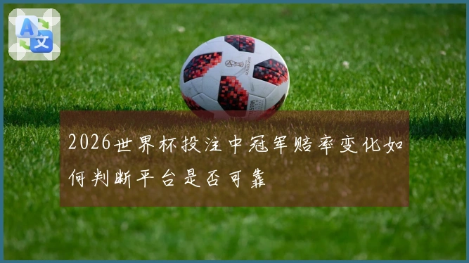 2026世界杯投注中冠军赔率变化如何判断平台是否可靠