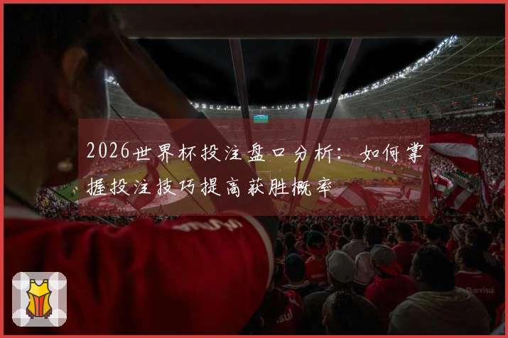 2026世界杯投注盘口分析：如何掌握投注技巧提高获胜概率