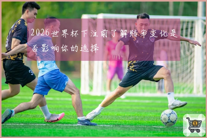 2026世界杯下注前了解赔率变化是否影响你的选择
