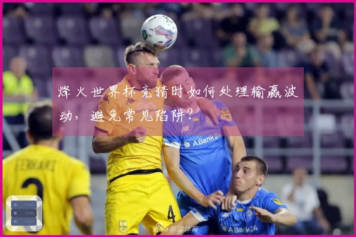 烽火世界杯竞猜时如何处理输赢波动，避免常见陷阱？