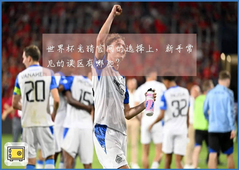 世界杯竞猜官网的选择上，新手常见的误区有哪些？