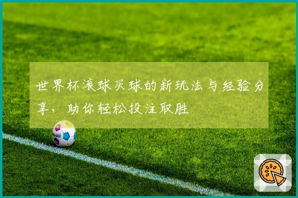 世界杯滚球买球的新玩法与经验分享，助你轻松投注取胜
