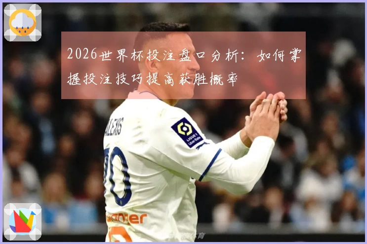 2026世界杯投注盘口分析：如何掌握投注技巧提高获胜概率