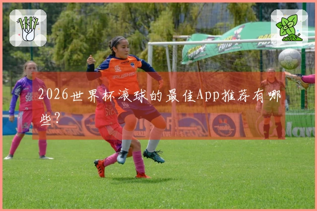 2026世界杯滚球的最佳App推荐有哪些?