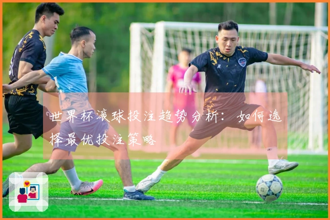 世界杯滚球投注趋势分析：如何选择最优投注策略