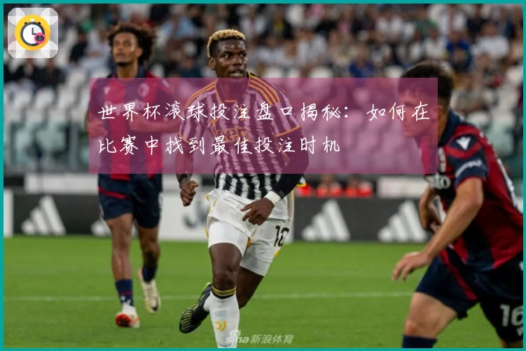 世界杯滚球投注盘口揭秘：如何在比赛中找到最佳投注时机