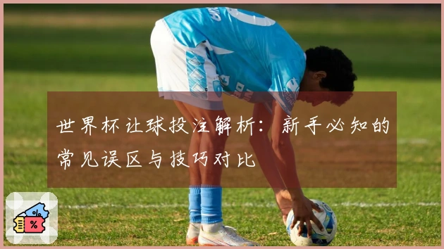 世界杯让球投注解析：新手必知的常见误区与技巧对比