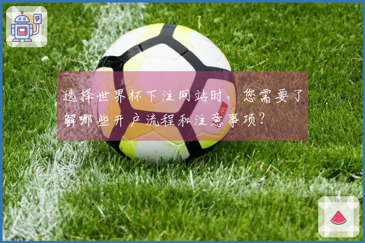 选择世界杯下注网站时，您需要了解哪些开户流程和注意事项？