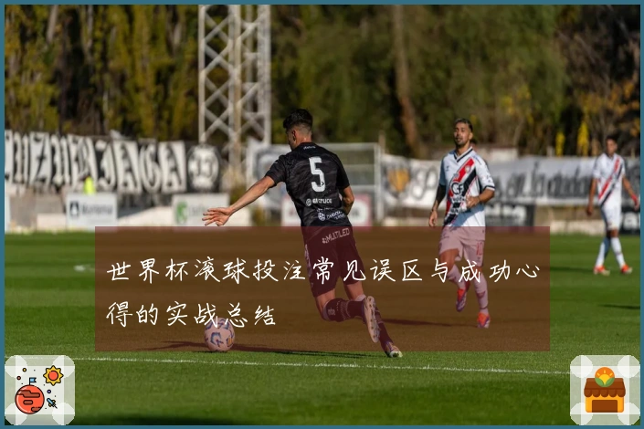 世界杯滚球投注常见误区与成功心得的实战总结